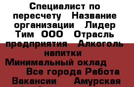 Специалист по пересчету › Название организации ­ Лидер Тим, ООО › Отрасль предприятия ­ Алкоголь, напитки › Минимальный оклад ­ 35 000 - Все города Работа » Вакансии   . Амурская обл.,Архаринский р-н